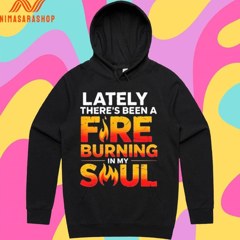 Lately There’s Been A Fire Burning In My Soul Shirts