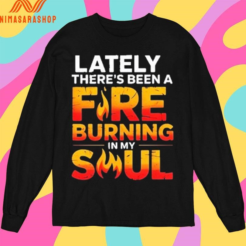 Lately There’s Been A Fire Burning In My Soul Shirts