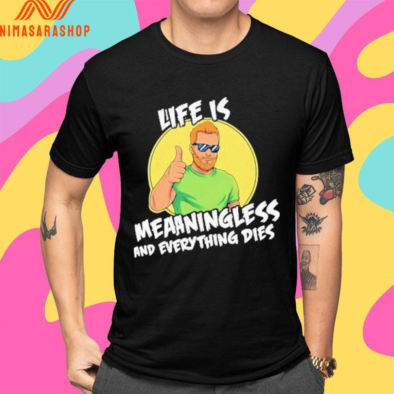Life Is Meaningless And Everything Dies Shirts