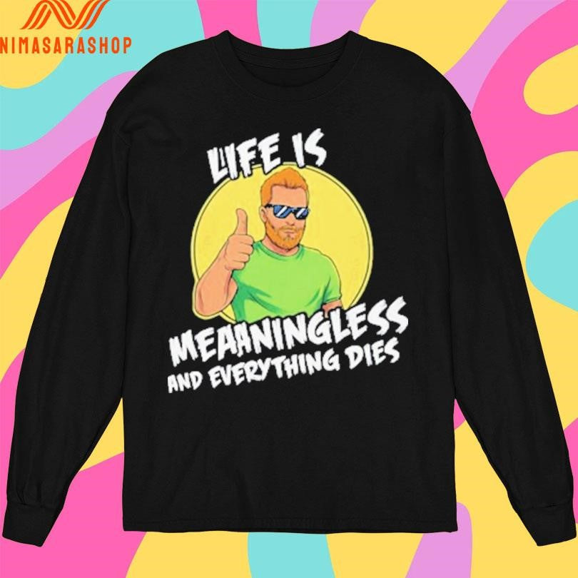 Life Is Meaningless And Everything Dies Shirts