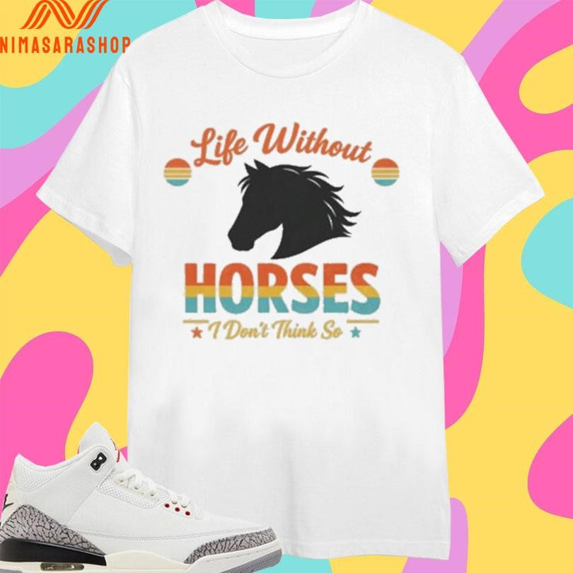 Life Without Horses I Don’t Think So Shirts