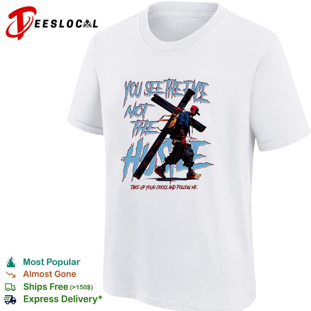 Man you see the face not the hustle take up your cross and follow me shirt