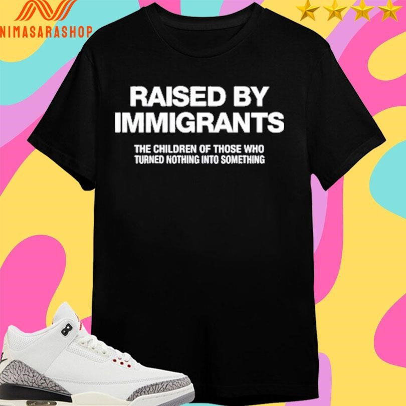 Melissa Ortiz Wearing Raised By Immigrants The Children Of Those Who Turned Nothing Into Something Shirts