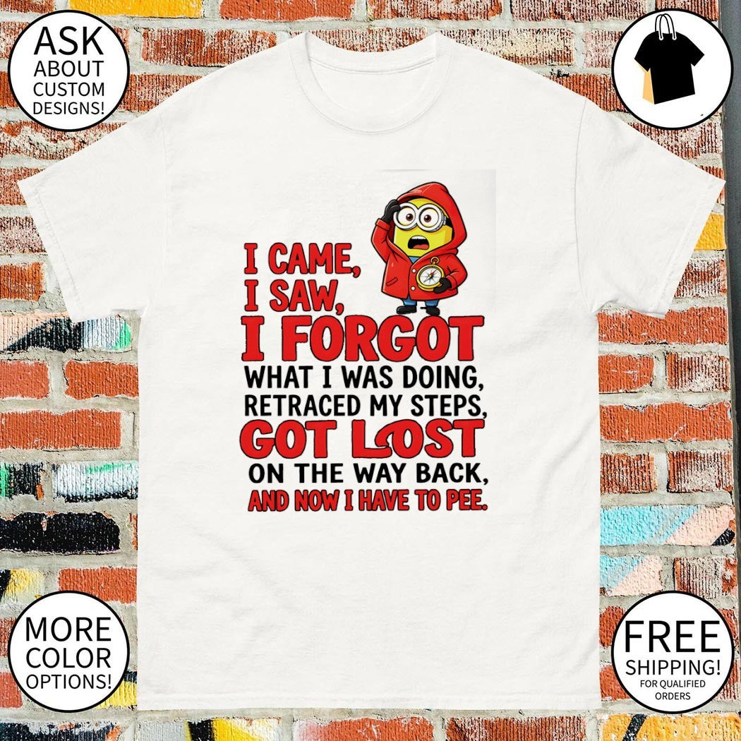 Minion I came I saw I forgot what I was doing retraced my steps got lost on the way back and now I have to pee shirt
