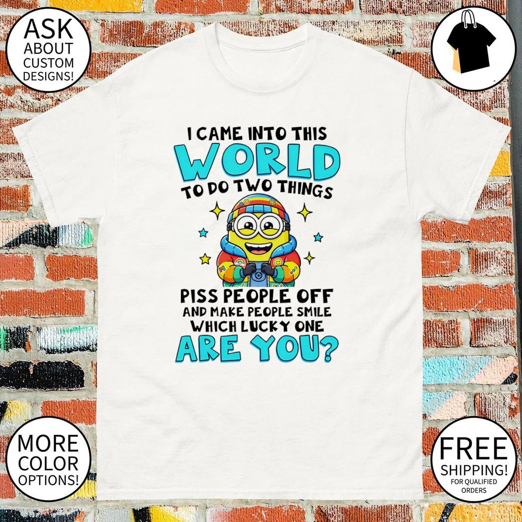 Minion I came into this world to do two things piss people off and make people smile shirt