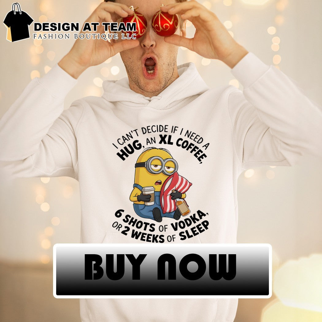 Minion I can’t decide if I need a hug an xl coffee or 2 weeks of sleep 6 shots of vodka shirt