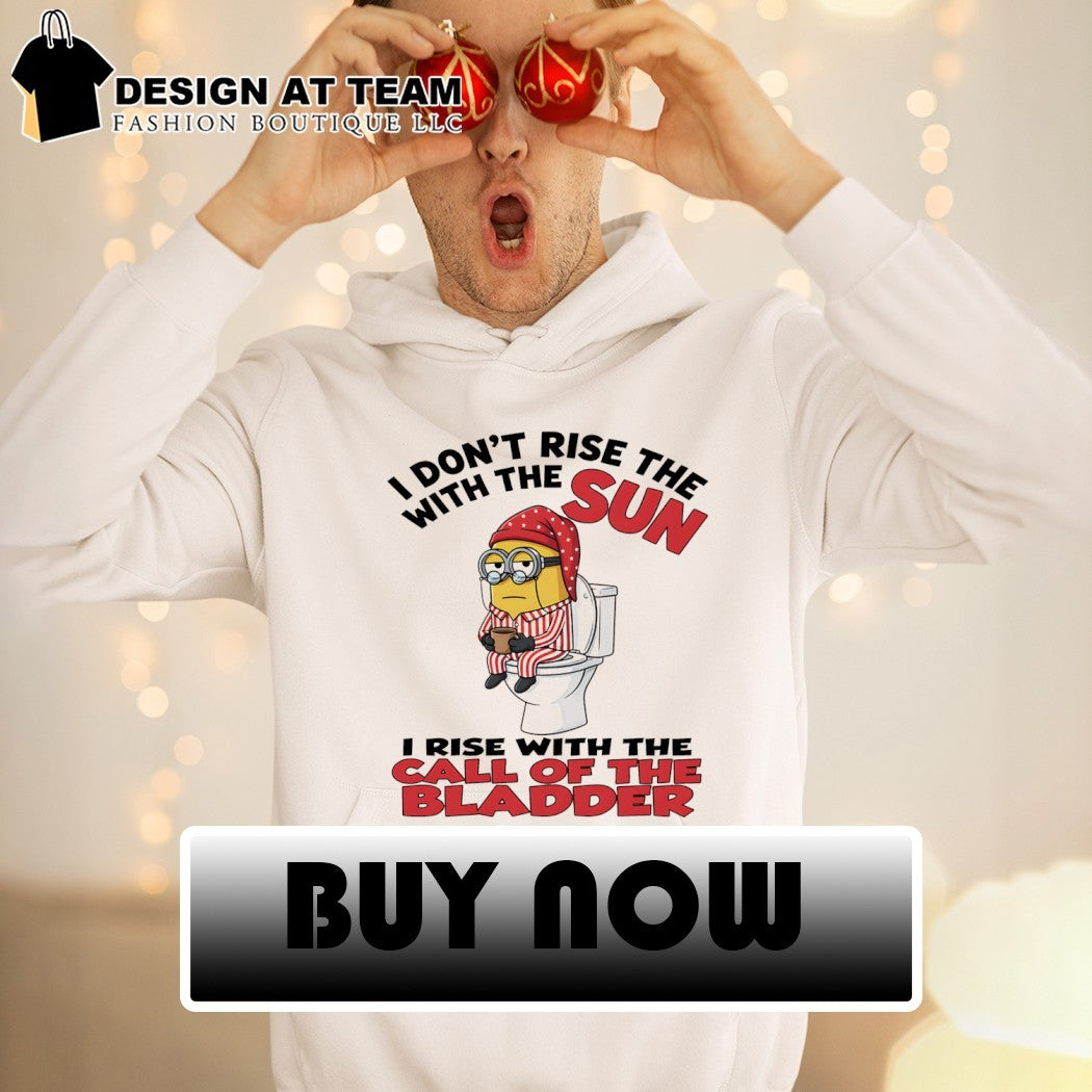 Minion I don’t rise the with the sun I rise with the call of the bladder shirt