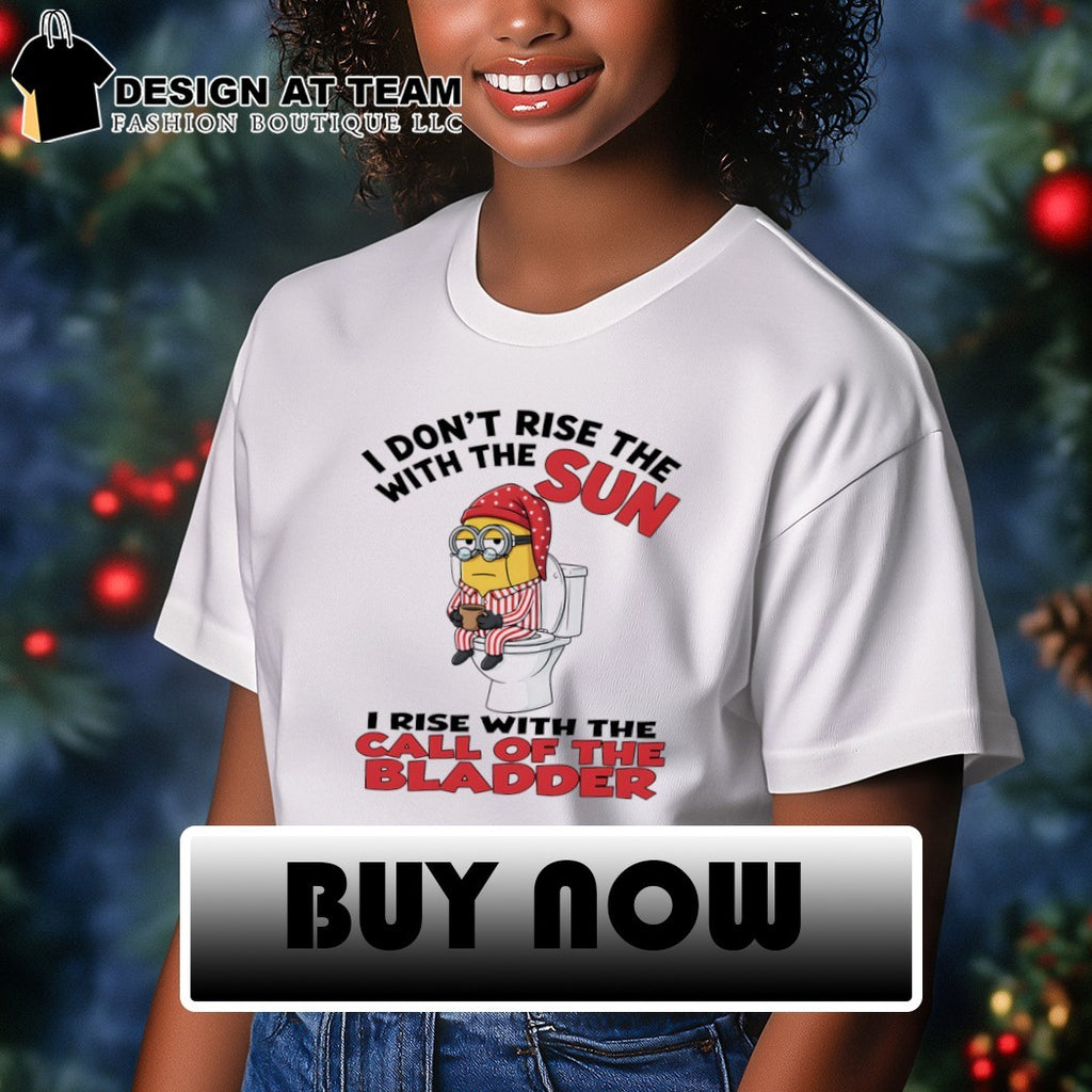 Minion I don’t rise the with the sun I rise with the call of the bladder shirt