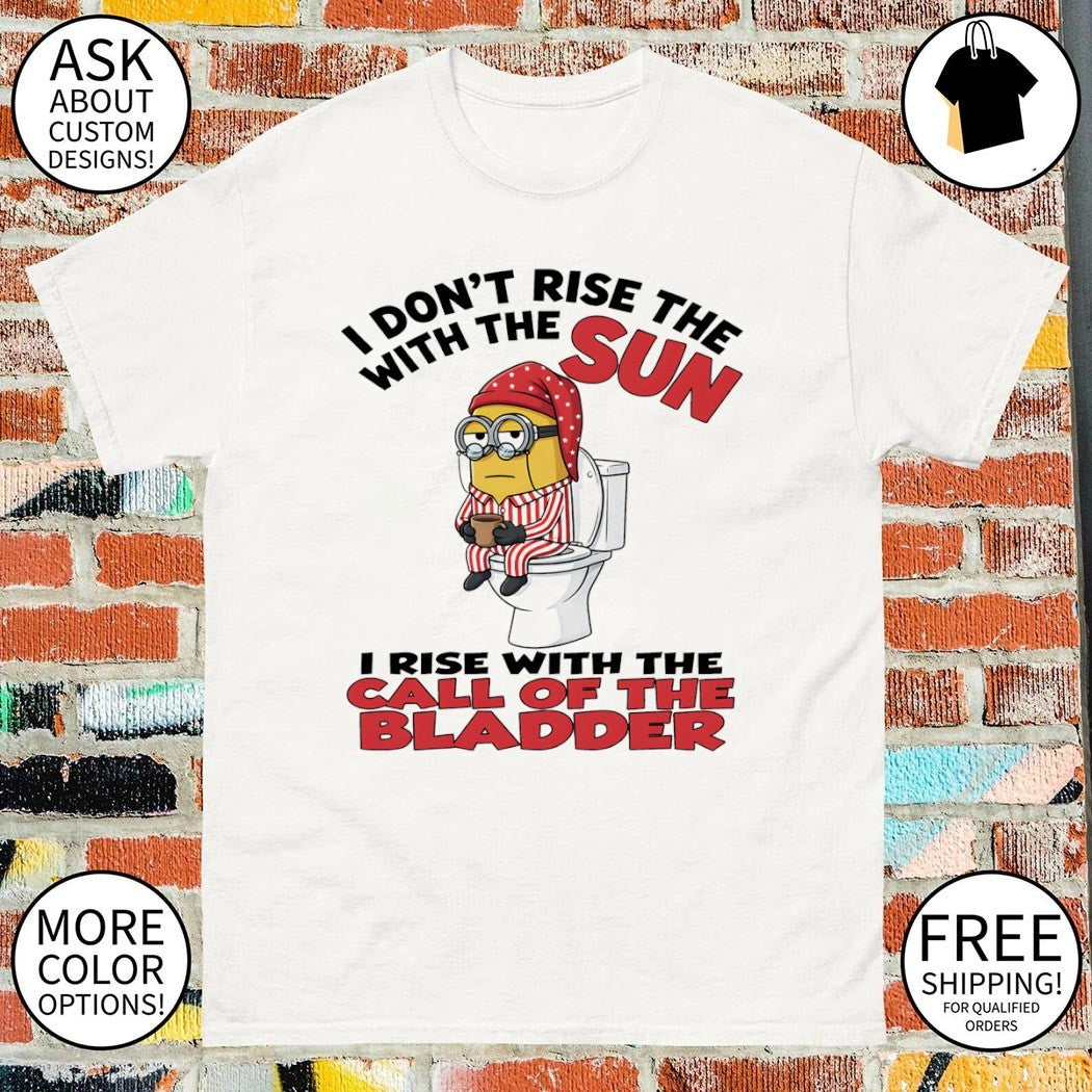 Minion I don’t rise the with the sun I rise with the call of the bladder shirt