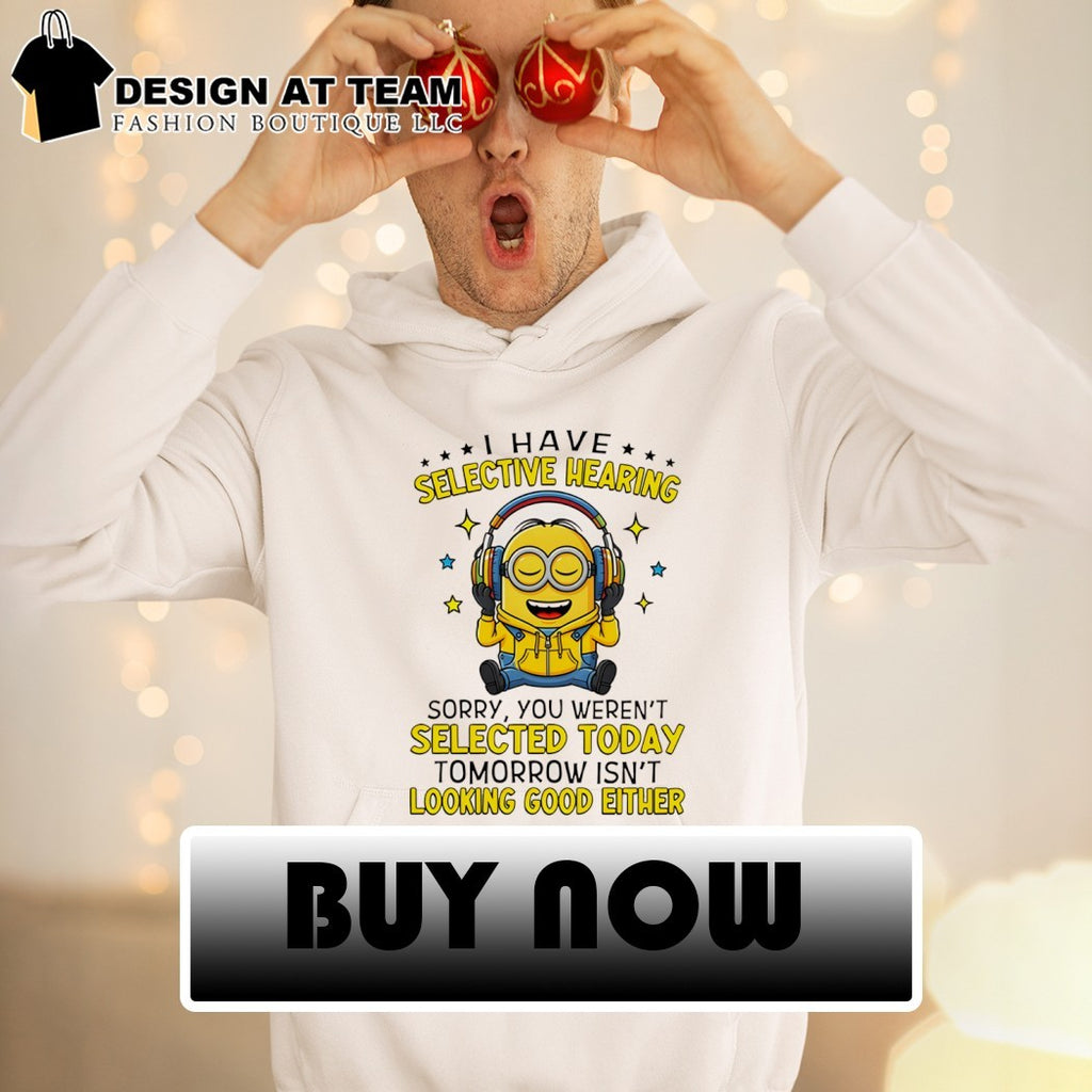 Minion I have selective hearing sorry you weren’t selected today tomorrow isn’t looking shirt