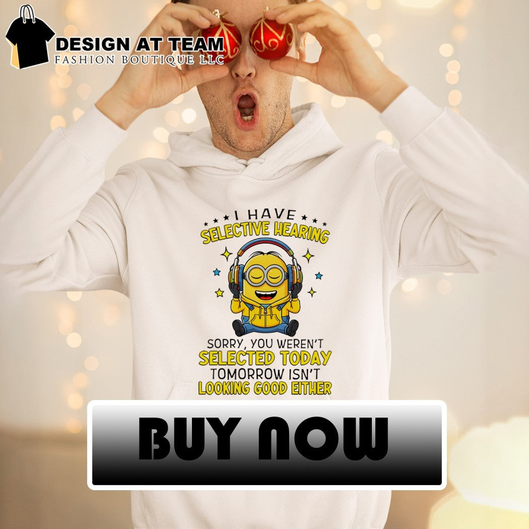 Minion I have selective hearing sorry you weren’t selected today tomorrow isn’t looking shirt