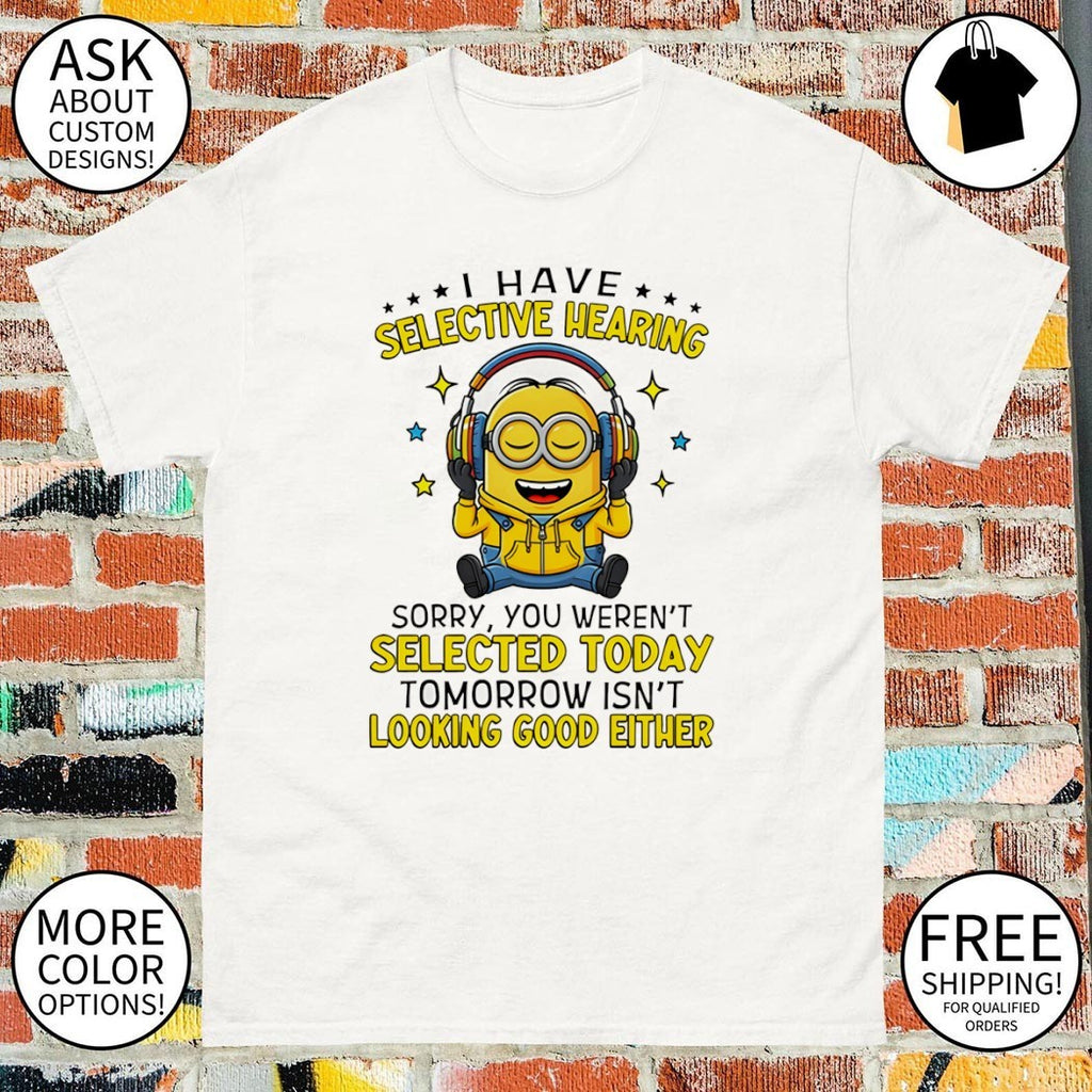 Minion I have selective hearing sorry you weren’t selected today tomorrow isn’t looking shirt