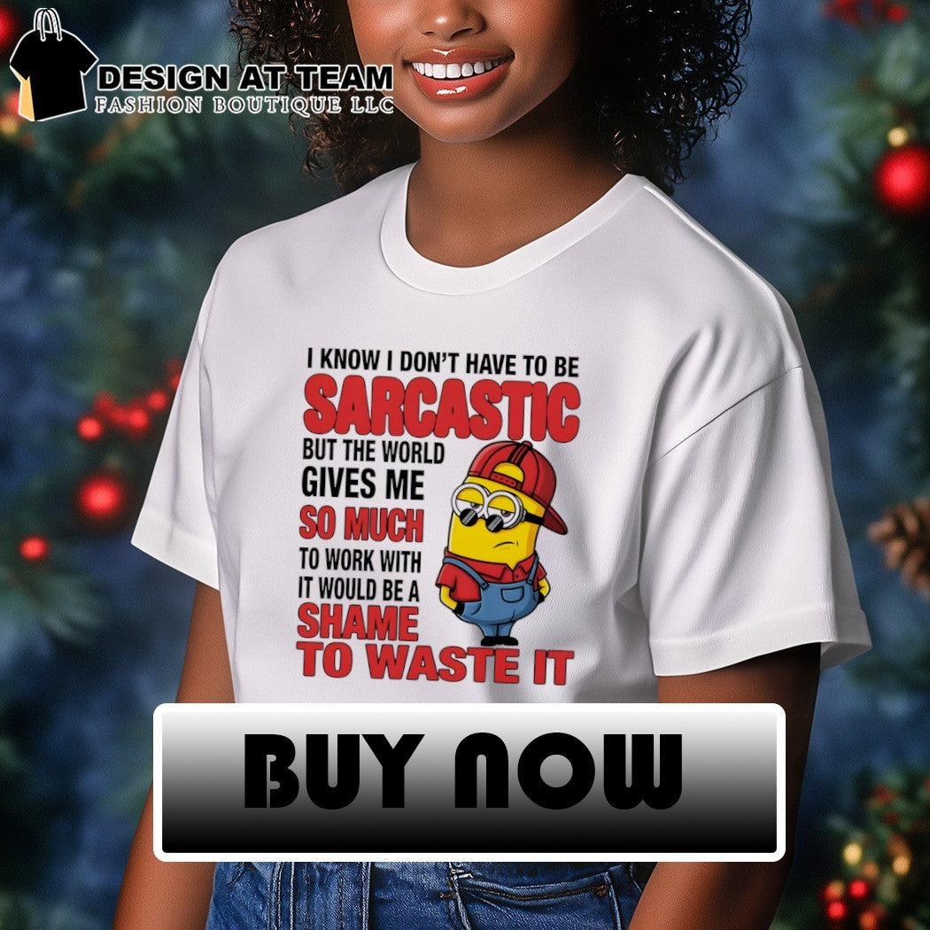 Minion I know I don’t have to be sarcastic but the world gives me so much to work with it would shirt