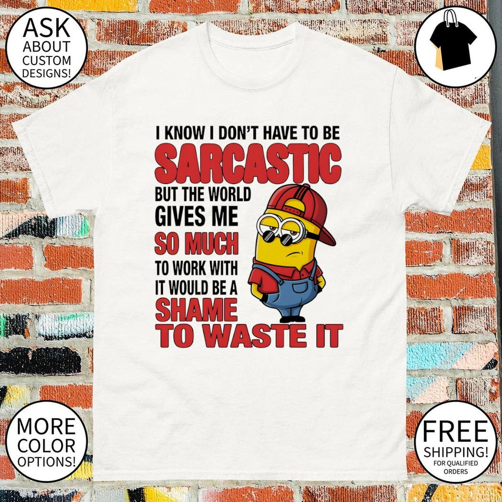 Minion I know I don’t have to be sarcastic but the world gives me so much to work with it would shirt