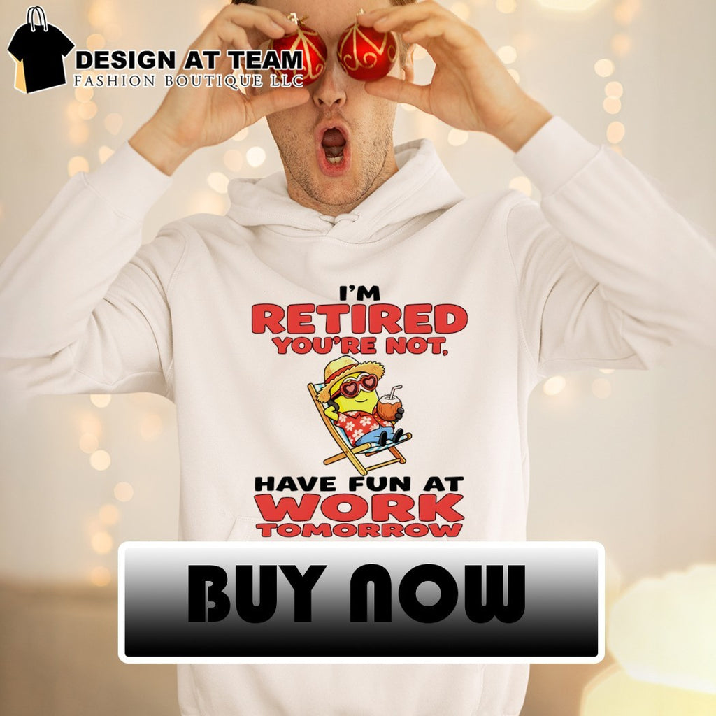 Minion I’m retired you’re not have fun at work tomorrow shirt