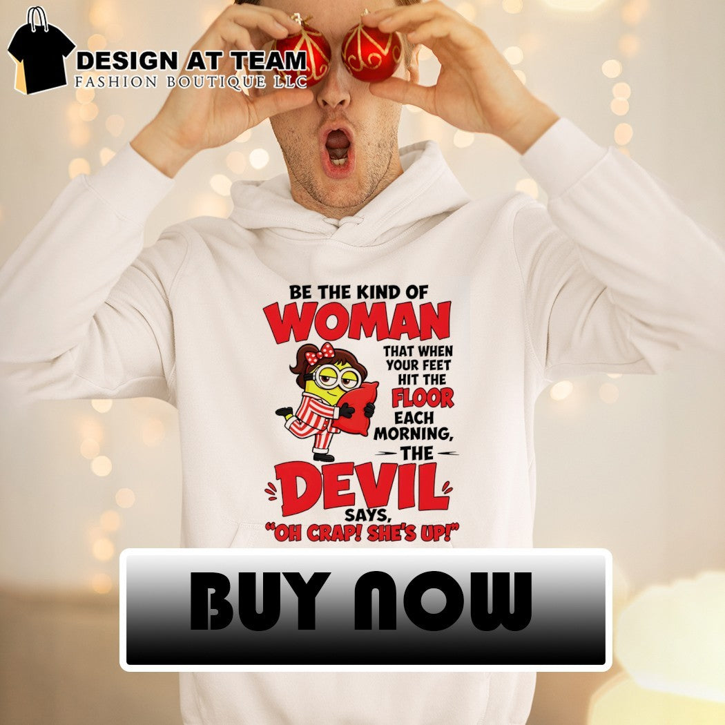 Minion be the kind of woman that when your feet hit the floor each morning the devil says shirt