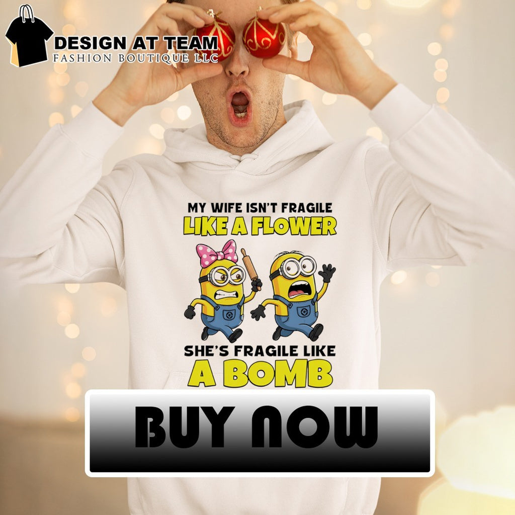 Minion my wife isn’t fragile like a flower she’s fragile like а bomb shirt