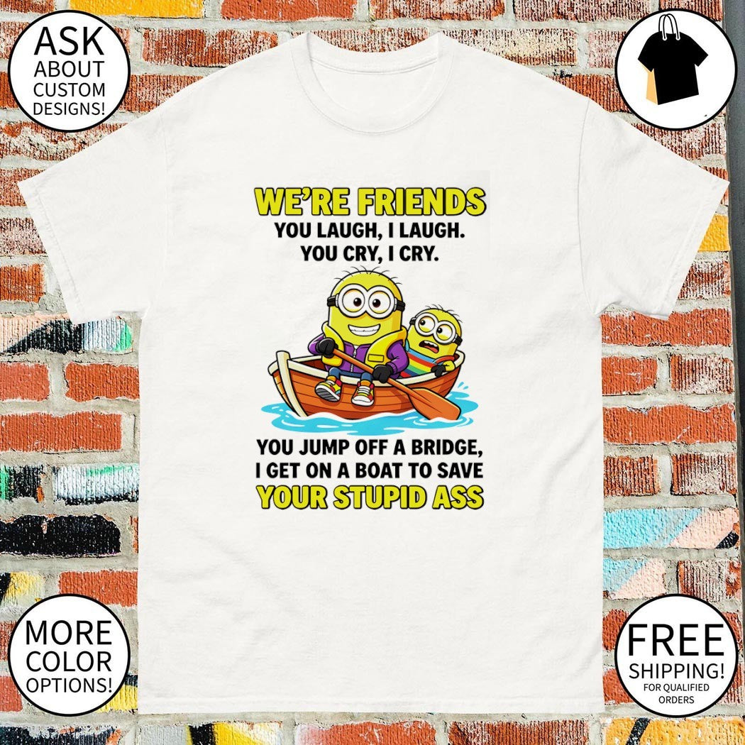 Minion we’re friends you laugh I laugh you cry I cry you jump off a bridge shirt
