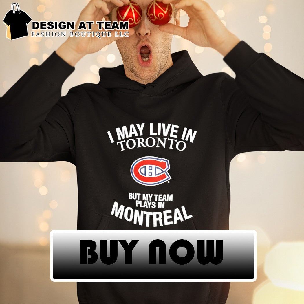Montreal Canadiens I May Live In Toronto But My Team Plays In Montreal NHL Hockey shirt