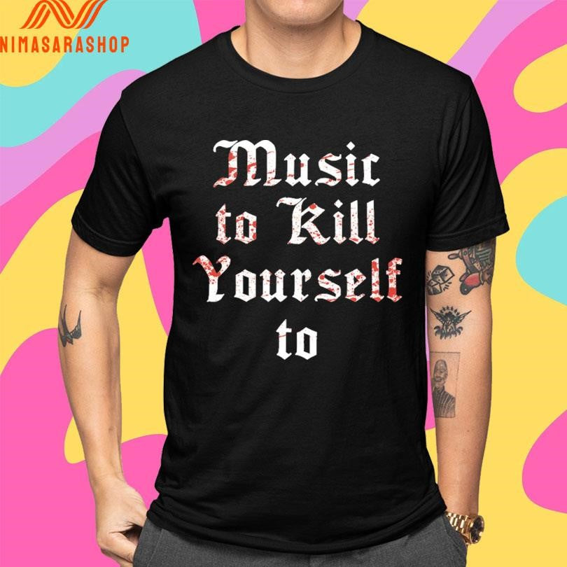 Music To Kill Yourself To Shirts