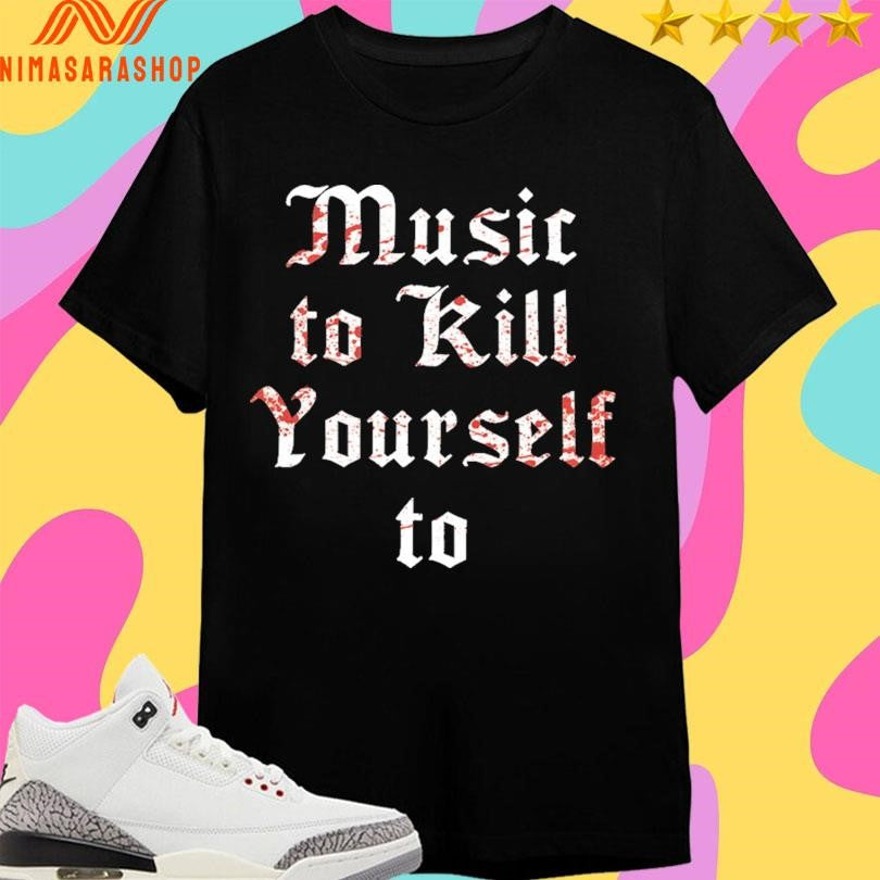Music To Kill Yourself To Shirts