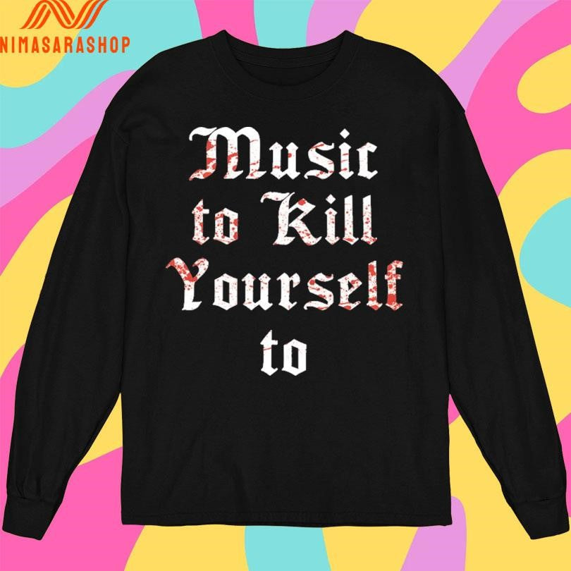 Music To Kill Yourself To Shirts