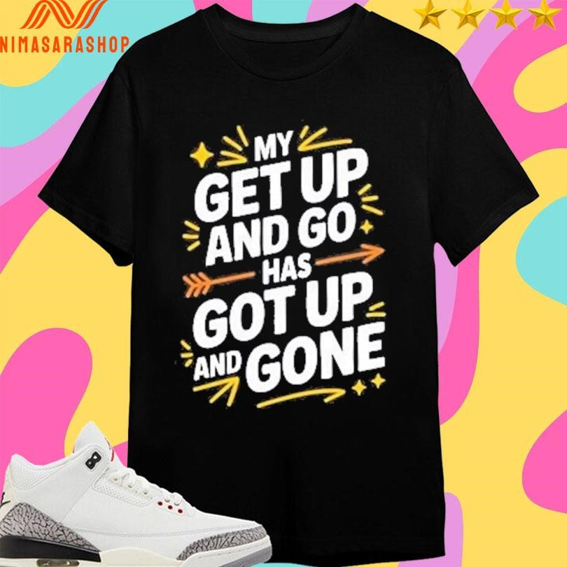 My Get Up And Go Has Got Up And Done Shirts