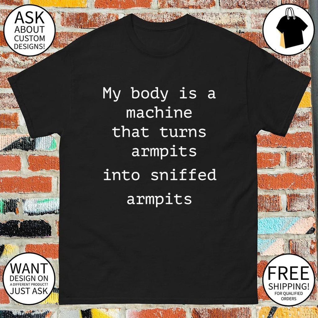 My body is a machine that turns armpits into sniffed armpits shirt