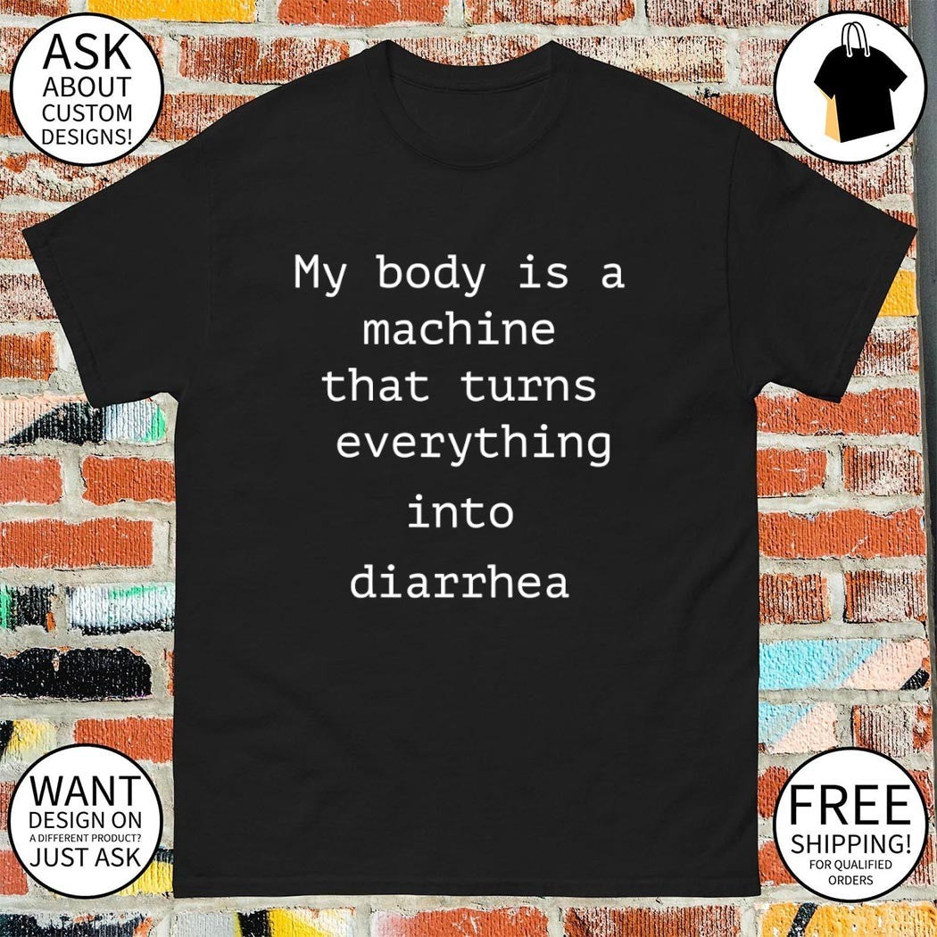 My body is a machine that turns everything into diarrhea shirt