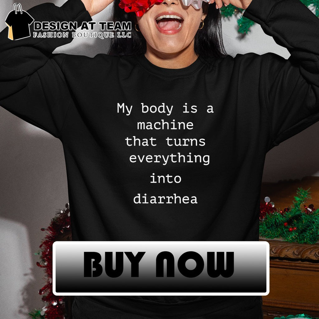 My body is a machine that turns everything into diarrhea shirt