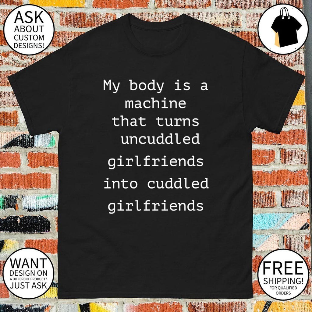 My body is a machine that turns uncuddled girlfriends into cuddled girlfriends shirt