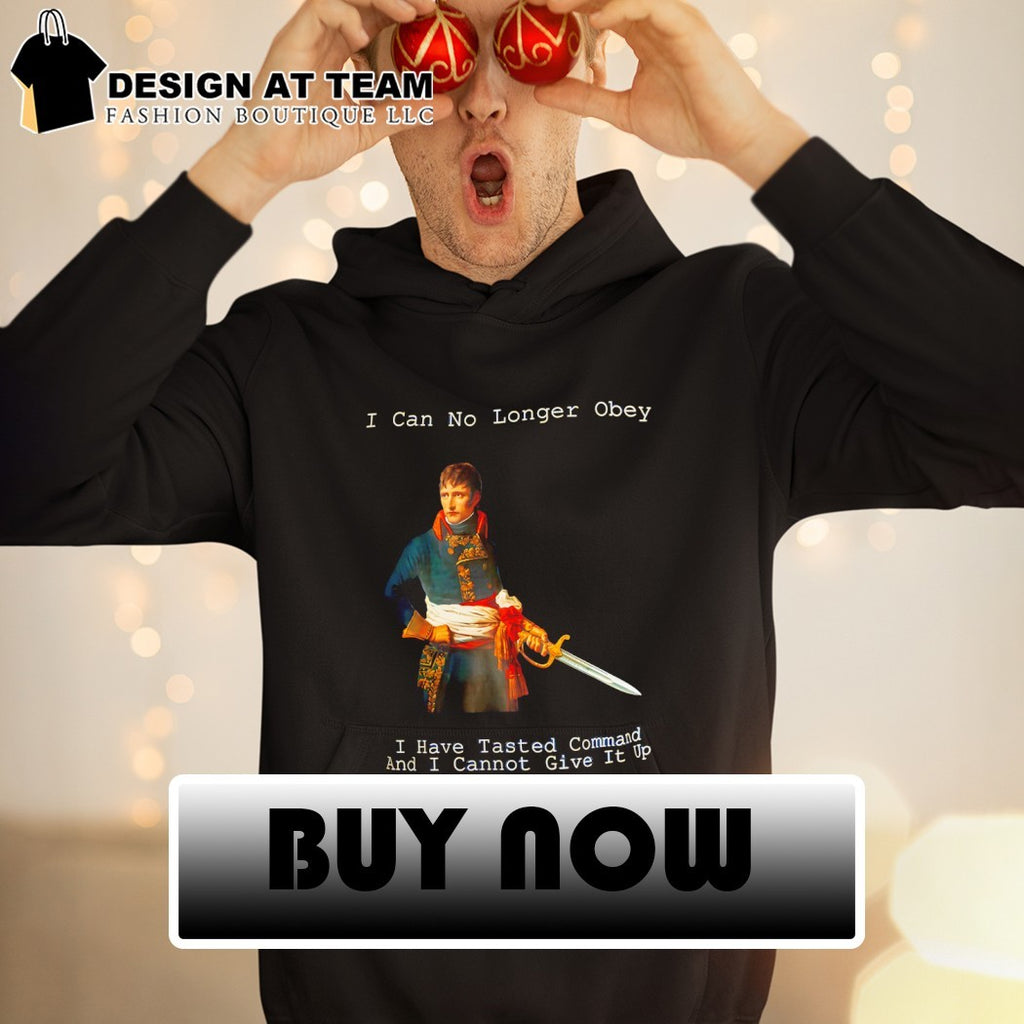 Napoleon Bonaparte I can no longer Obey I have Tasted command and I cannot give it up shirt