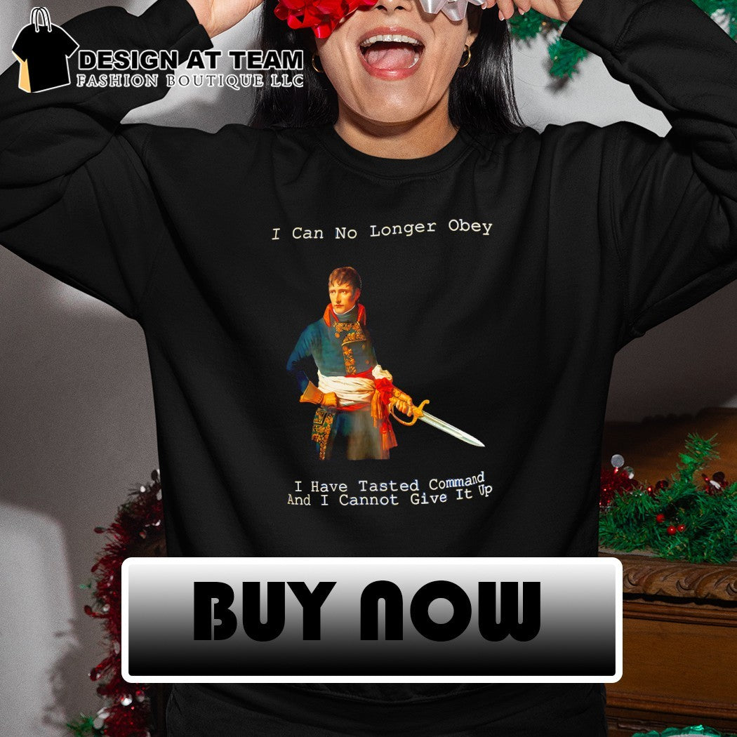 Napoleon Bonaparte I can no longer Obey I have Tasted command and I cannot give it up shirt