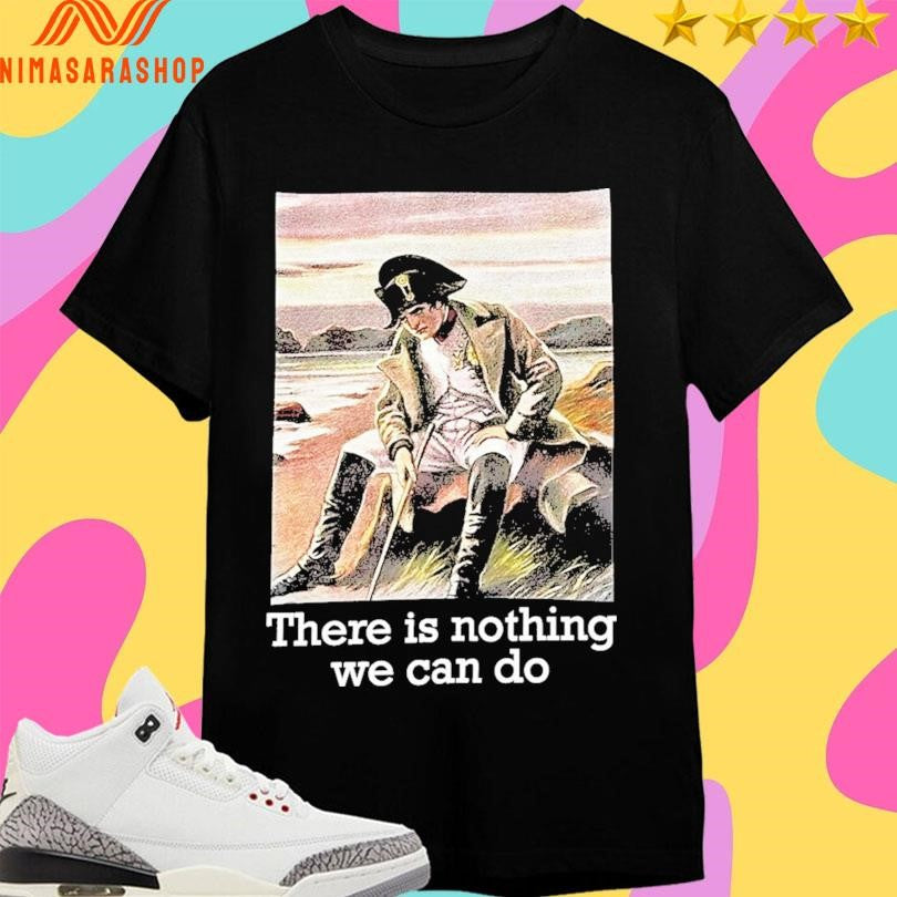 Napoleon There Is Nothing We Can Do Shirts
