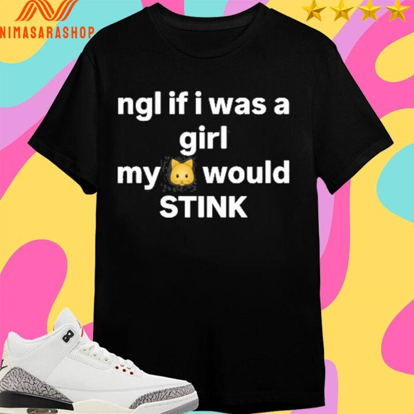 Ngl If I Was A Girl My Would Stink Cat Shirts