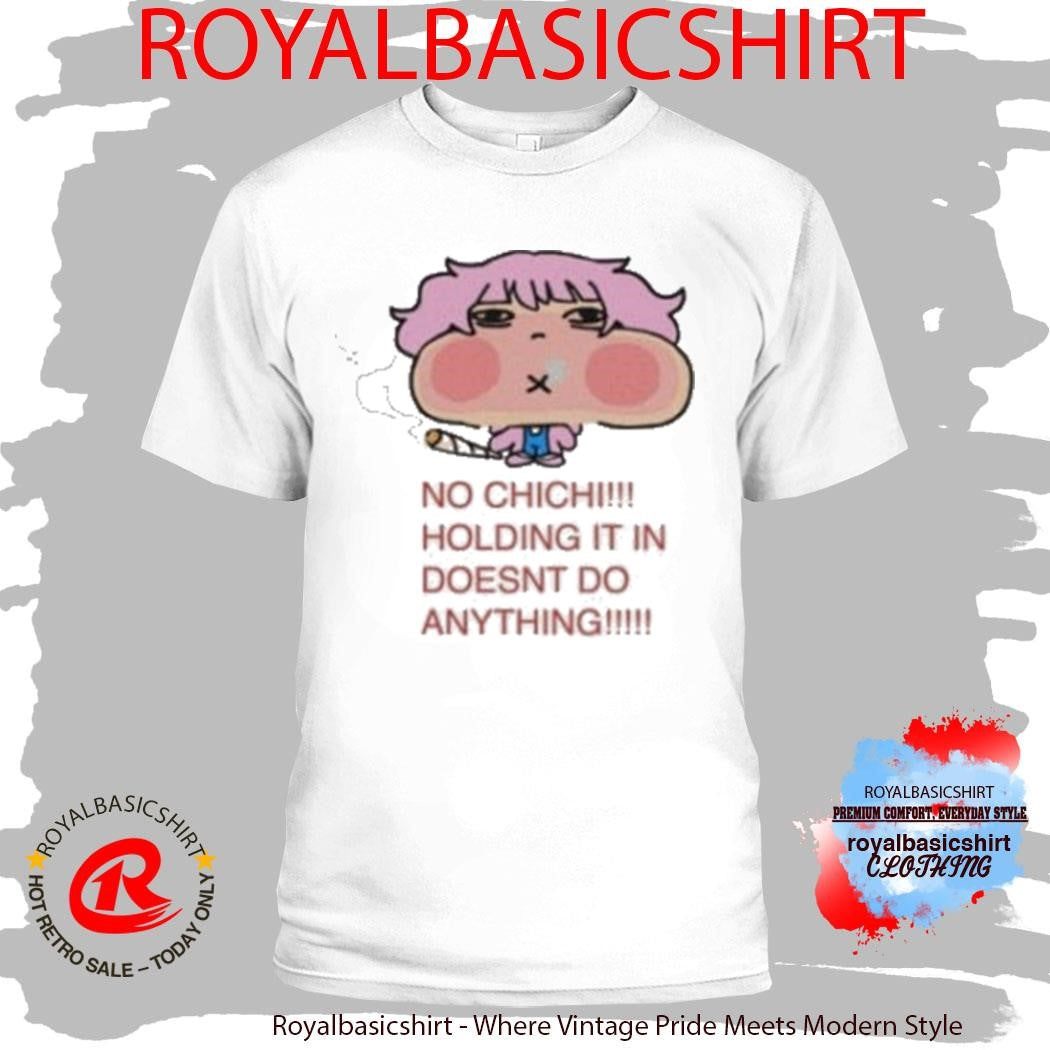 No Chichi Holding It In Doesnt Do Anything Shirt