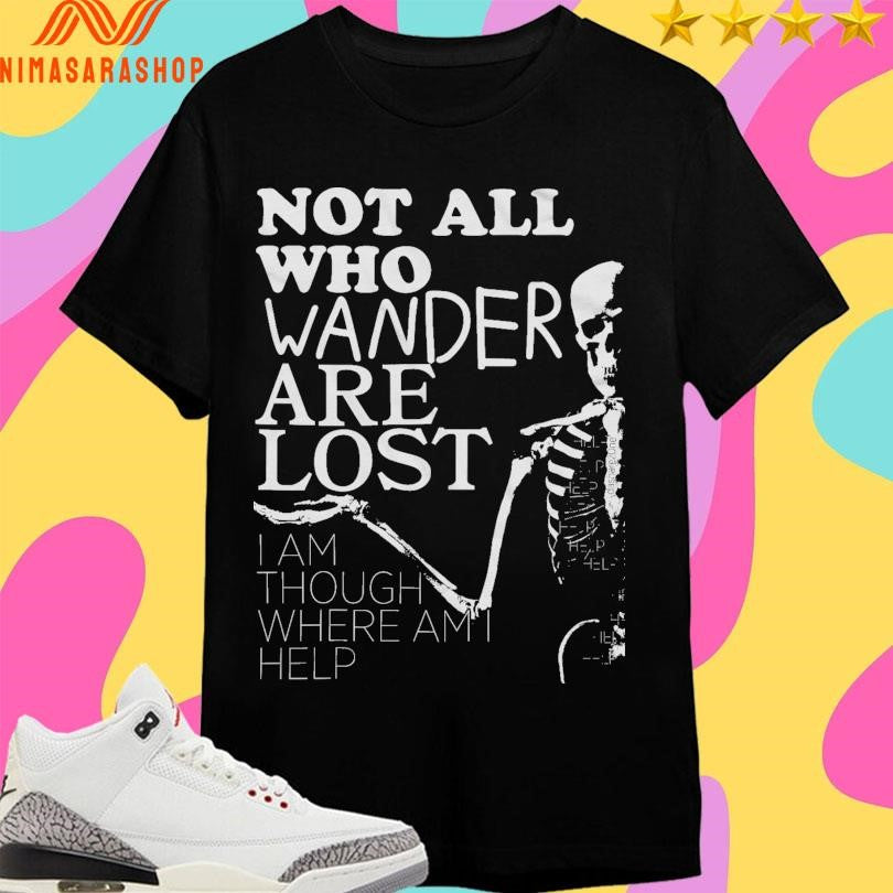 Not All Who Wander Are Lost I Am Though Where Am I Help Skeleton Shirts