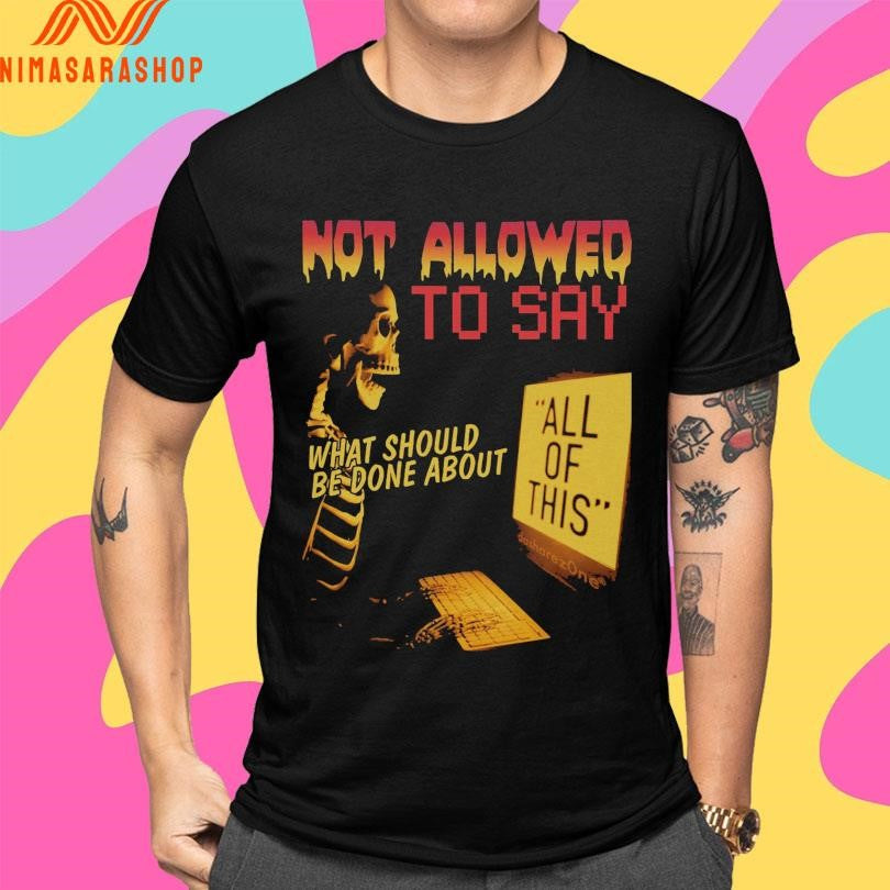 Not Allowed To Say What Should Be Done About All Of This Shirts