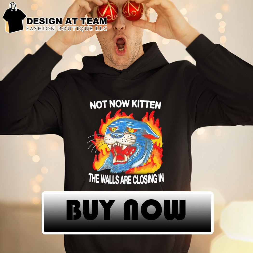Not now kitten the walls are closing in shirt