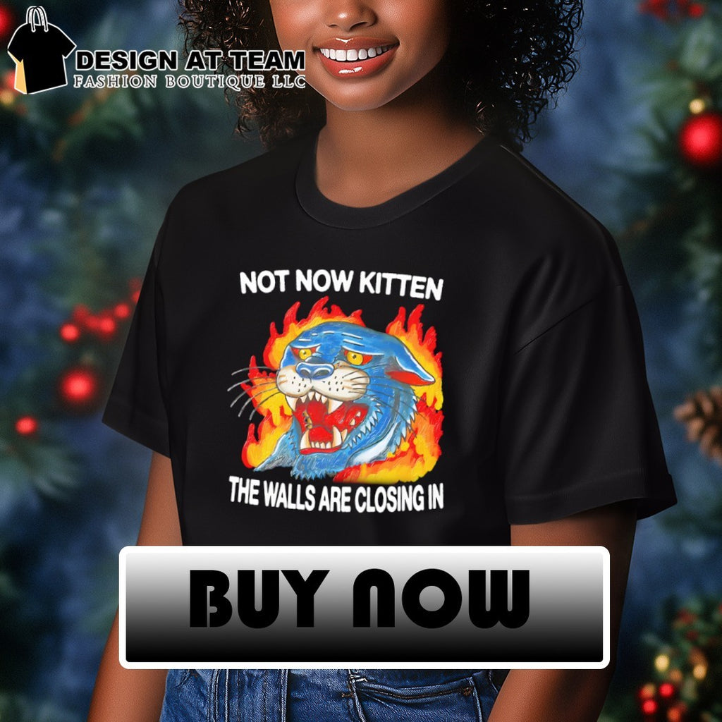 Not now kitten the walls are closing in shirt