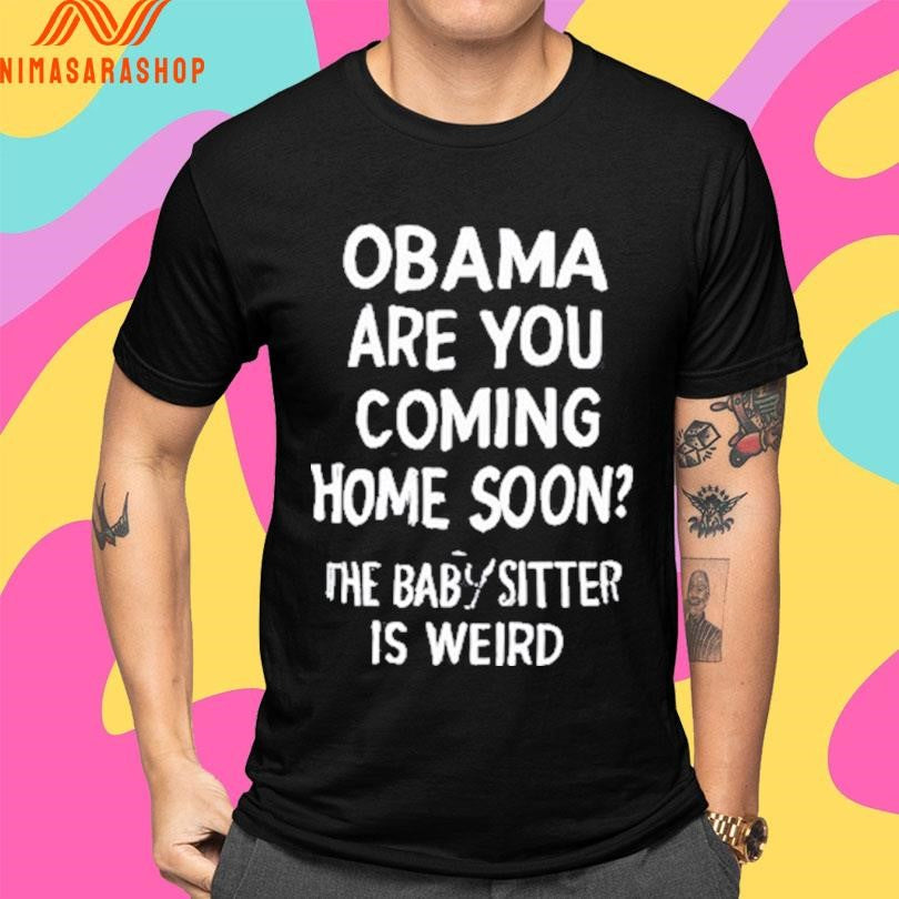 Obama Are You Coming Home Soon The Babysitter Is Weird Shirts