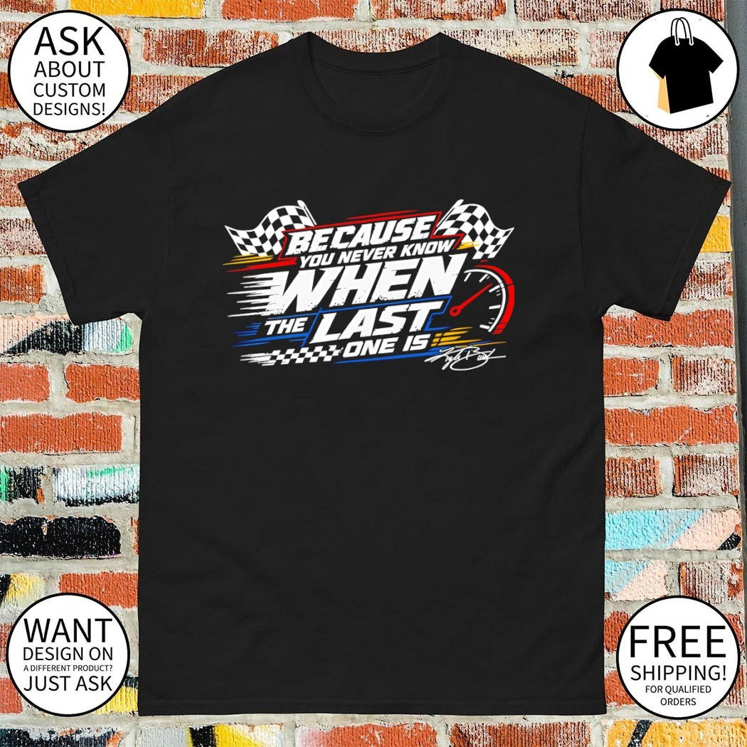 Because You Never Know When The Last One Is Racing shirt