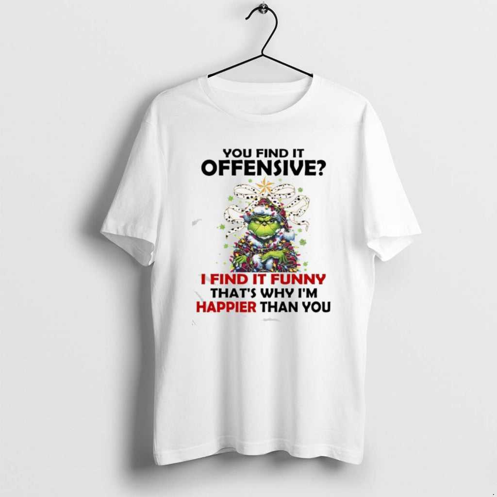 Official Grinch Christmas You Find It Offensive I Find It Funny Thats Why Im Happier T-Shirts, Hoodie, Sweatshirt