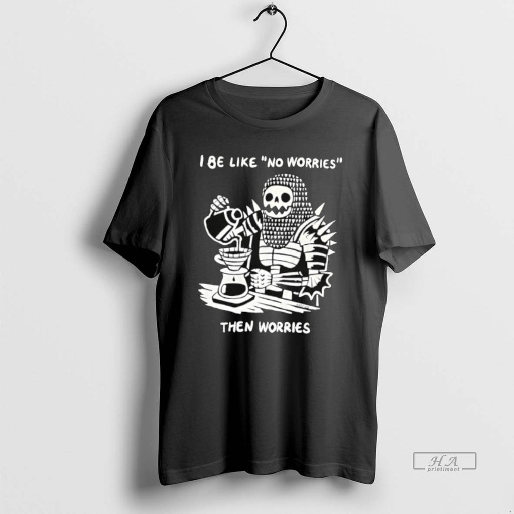 Official I Be Like No Worries Then Worries T-Shirts, Hoodie, Sweatshirt | PrintMintTees.com
