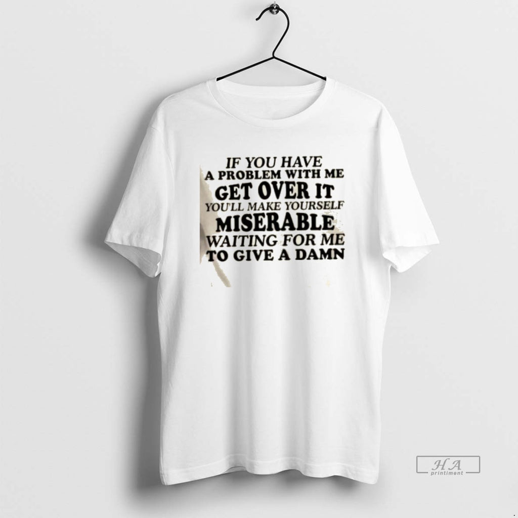 Official If You Have A Problem With Me Get Over It Youll Make Yourself Miserable T-Shirts, Hoodie, Sweatshirt