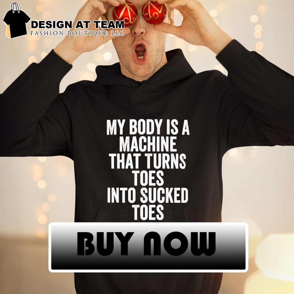 My body is a machine that turns toes into sucked toes shirt