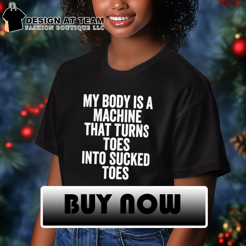 My body is a machine that turns toes into sucked toes shirt