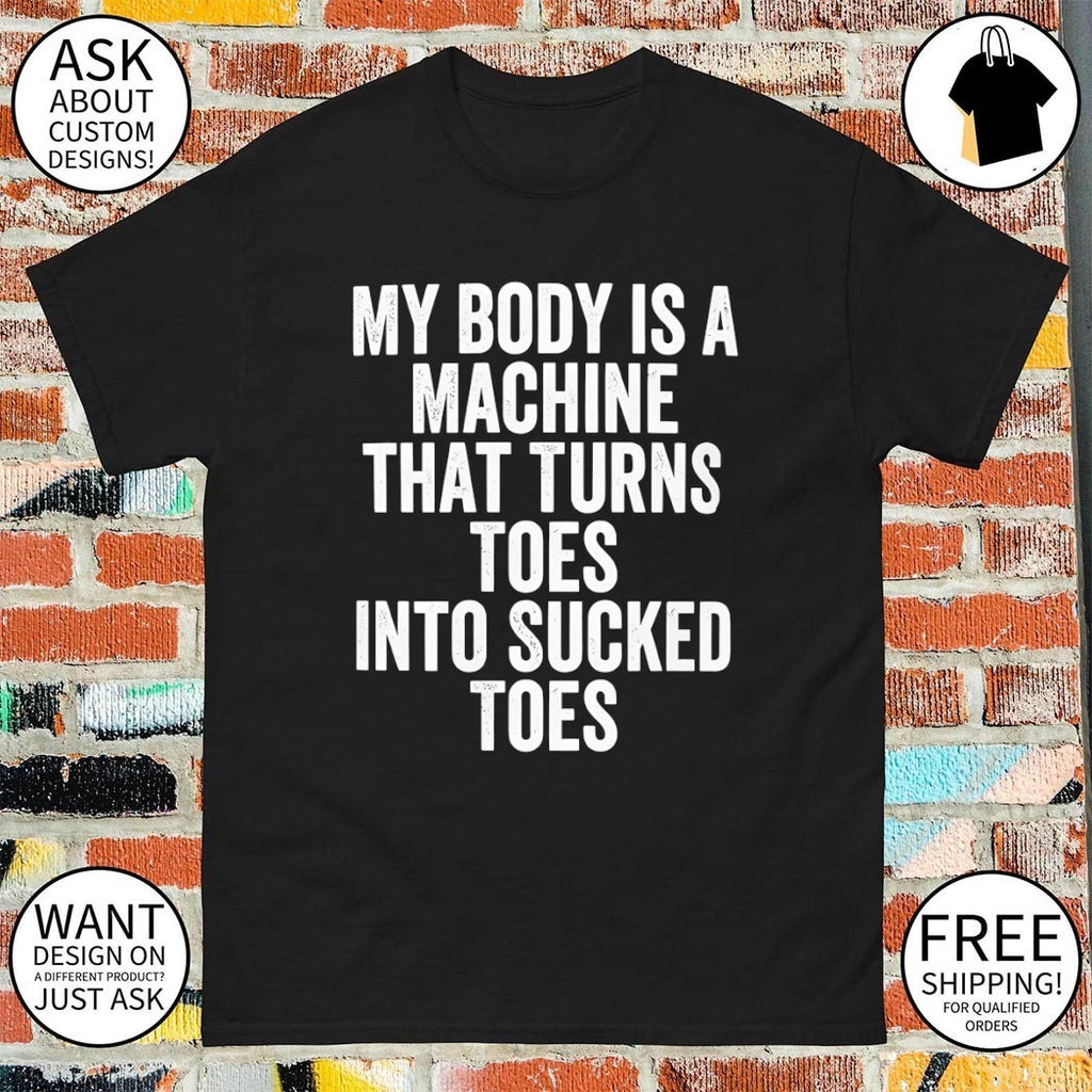 My body is a machine that turns toes into sucked toes shirt