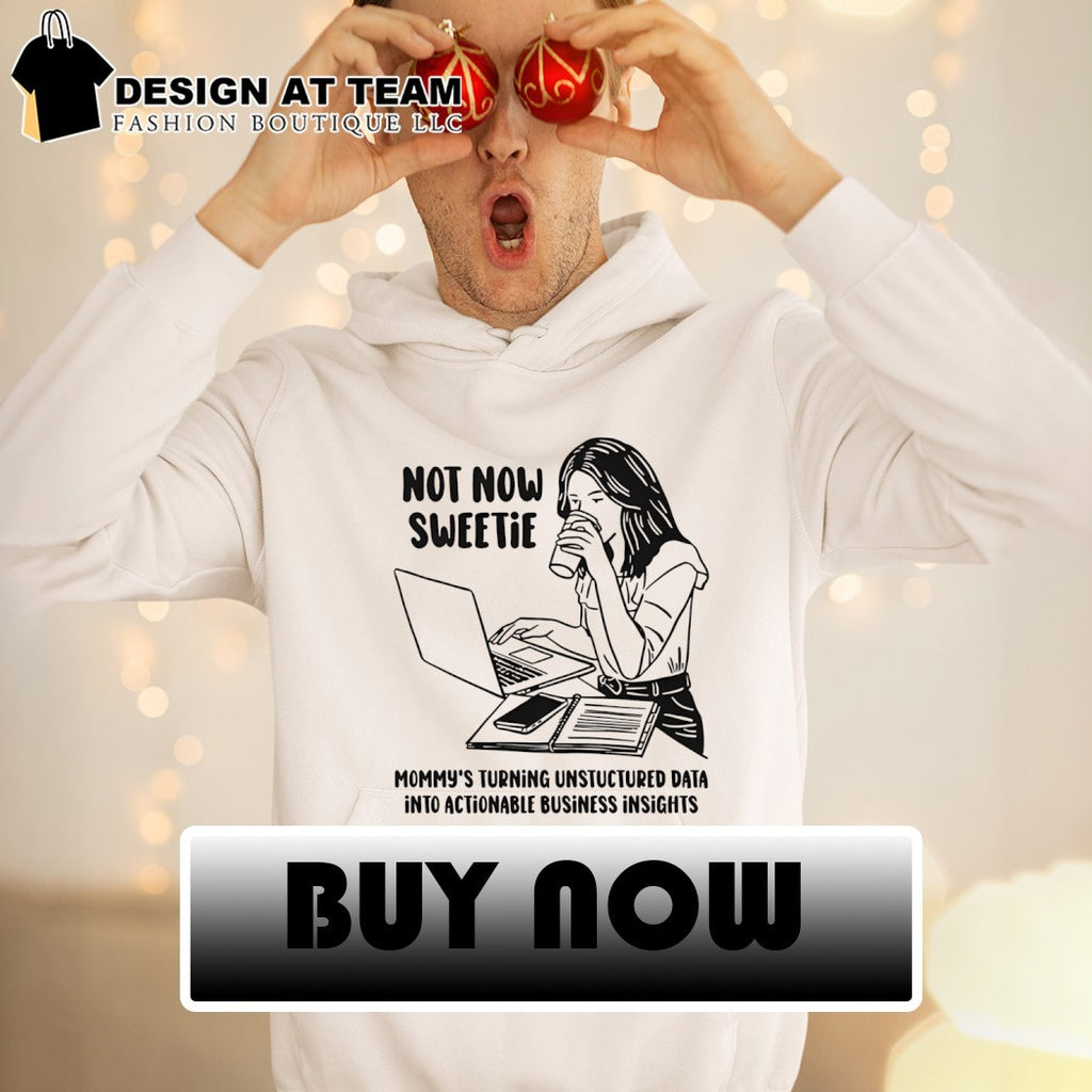Not now sweetie mommy’s turning unstructured data into actionable business insights shirt
