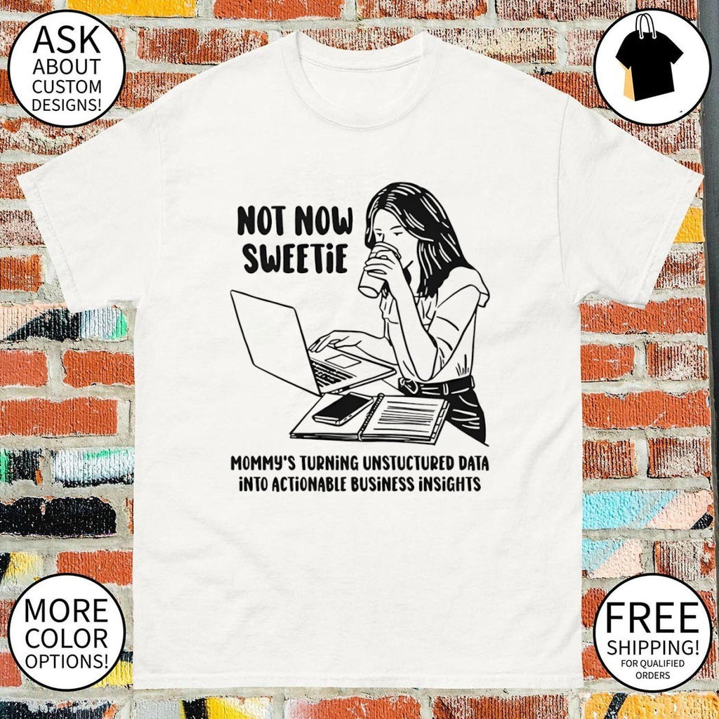 Not now sweetie mommy’s turning unstructured data into actionable business insights shirt